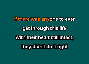 lfthere was anyone to ever

get through this life
With their heart still intact,
they didn't do it right