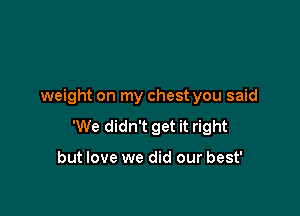weight on my chest you said

'We didn't get it right

but love we did our best'