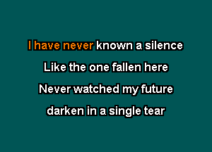 I have never known a silence

Like the one fallen here

Never watched my future

darken in a single tear
