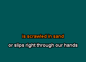 is scrawled in sand

or slips right through our hands