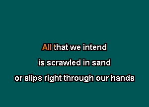 And all things end
All that we intend

is scrawled in sand

or slips right through our hands