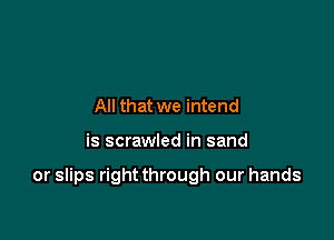 All that we intend

is scrawled in sand

or slips right through our hands