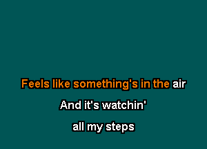 Feels like something's in the air

And it's watchin'

all my steps