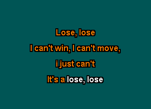 Lose, lose

I can't win, I can't move,

ijust can't

It's a lose. lose