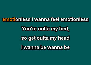 emotionless Iwanna feel emotionless

You're outta my bed,

so get outta my head

lwanna be wanna be