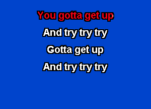 You gotta get up

And try try try
Gotta get up

And try try try