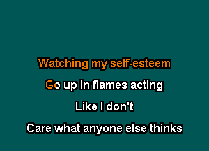 Watching my self-esteem

Go up in flames acting
Like I don't

Care what anyone else thinks