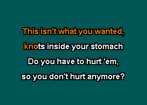 This isn't what you wanted,

knots inside your stomach
Do you have to hurt 'em,

so you don't hurt anymore?
