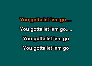 You gotta let 'em go .....
You gotta let 'em 90 .....

You gotta let 'em 90

You gotta let 'em go