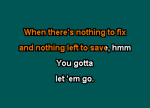 When there's nothing to fix

and nothing left to save, hmm
You gotta

let 'em 90.