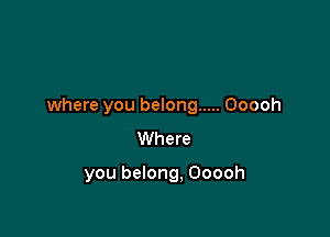 where you belong ..... Ooooh

Where

you belong, Ooooh
