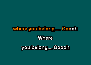 where you belong ..... Ooooh

Where

you belong... Ooooh