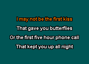 I may not be the first kiss

That gave you butterflies

Or the first five hour phone call

That kept you up all night
