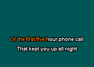 Or the first five hour phone call

That kept you up all night