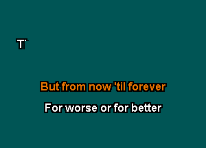 But from now 'til forever

For worse or for better