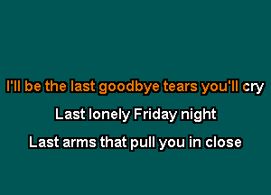 I'll be the last goodbye tears you'll cry
Last lonely Friday night

Last arms that pull you in close