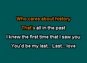 Who cares about history

That's all in the past

Iknew the first time that I saw you

You'd be my last... Last... love