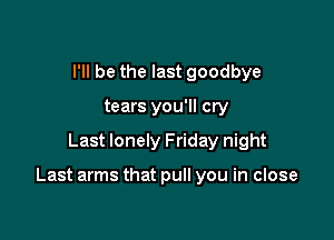 I'll be the last goodbye
tears you'll cry

Last lonely Friday night

Last arms that pull you in close