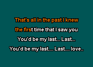 That's all in the pastl knew
the first time thatl saw you

You'd be my last... Last...

You'd be my last... Last... Iove..