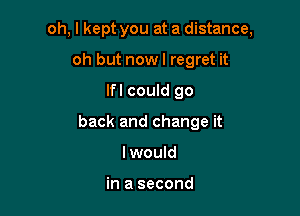 oh, I kept you at a distance,

oh but nowl regret it
lfl could go
back and change it
lwould

in a second