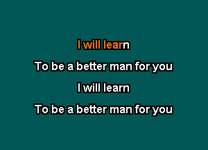 Iwill learn
To be a better man for you

I will learn

To be a better man for you