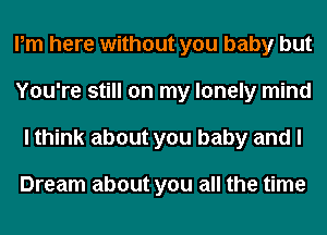 Pm here without you baby but
You're still on my lonely mind
I think about you baby and I

Dream about you all the time