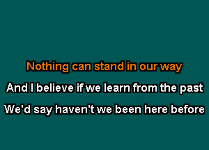 Nothing can stand in our way
And I believe ifwe learn from the past

We'd say haven't we been here before