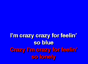 Pm crazy crazy for feelin,
so blue