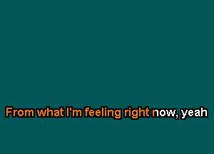 From what I'm feeling right now, yeah