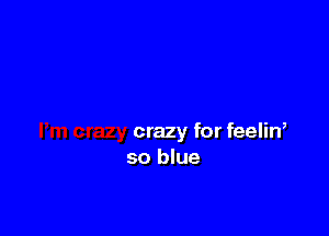crazy for feeliw
so blue