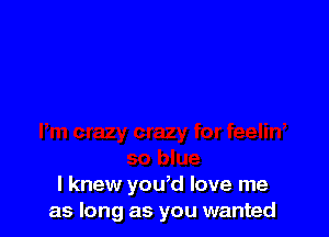 I knew you,d love me
as long as you wanted