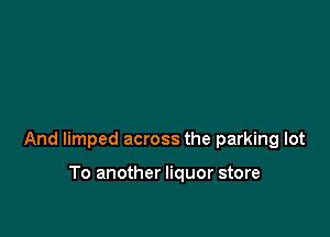 And limped across the parking lot

To another liquor store