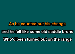 As he counted out his change
and he felt like some old saddle bronc

Who'd been turned out on the range