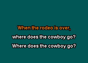 When the rodeo is over,

where does the cowboy go?

Where does the cowboy go?