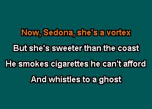 Now, Sedona, she's a vortex
But she's sweeter than the coast
He smokes cigarettes he can't afford

And whistles to a ghost