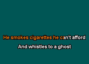 He smokes cigarettes he can't afford

And whistles to a ghost