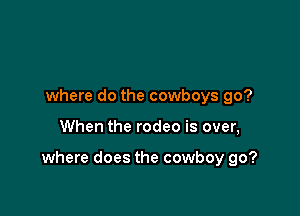 where do the cowboys go?

When the rodeo is over,

where does the cowboy go?