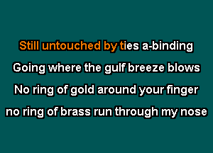 Still untouched by ties a-binding
Going where the gulf breeze blows
No ring of gold around your finger

no ring of brass run through my nose
