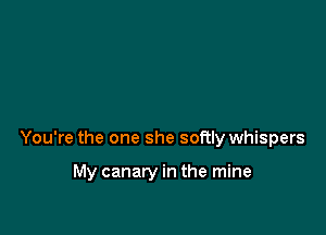 You're the one she soRly whispers

My canary in the mine