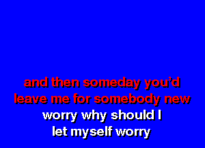 worry why should I
let myself worry