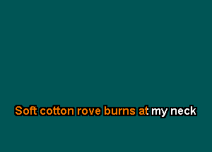 Soft cotton rove burns at my neck
