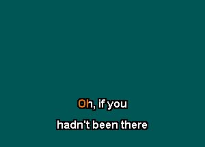 0h. ifyou

hadn't been there