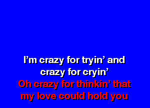 Pm crazy for trin and
crazy for cryin,