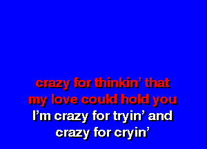Pm crazy for trin and
crazy for cryin,