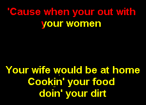 'Cause when your out with
your women

Your wife would be at home
Cookin' your food
doin' your dirt
