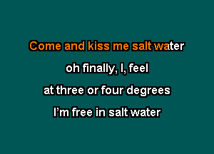 Come and kiss me saltwater

oh finally, I, feel

at three or four degrees

I'm free in saltwater