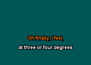 0h finally, I feel,

at three or four degrees