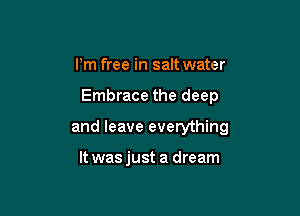 I'm free in salt water

Embrace the deep

and leave everything

It was just a dream