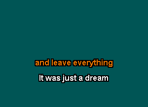 and leave everything

It wasjust a dream