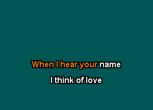 When I hear your name

lthink oflove